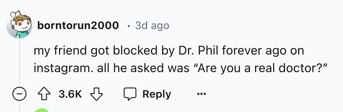 number - borntorun2000 3d ago my friend got blocked by Dr. Phil forever ago on instagram. all he asked was "Are you a real doctor?"